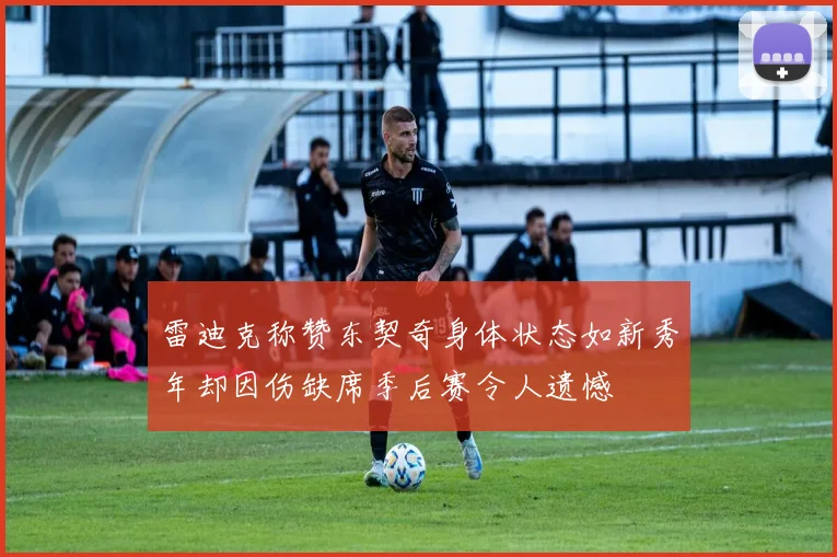 雷迪克称赞东契奇身体状态如新秀年却因伤缺席季后赛令人遗憾