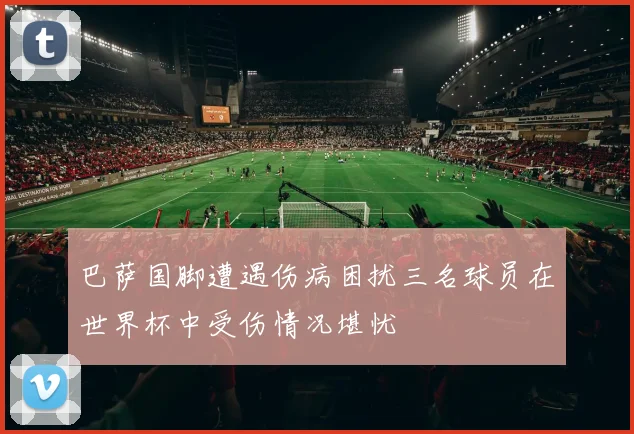 巴萨国脚遭遇伤病困扰三名球员在世界杯中受伤情况堪忧
