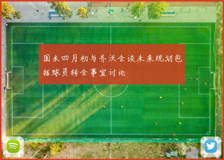国米四月初与齐沃会谈未来规划包括球员转会事宜讨论