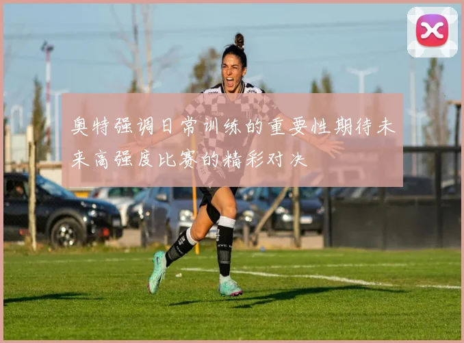 奥特强调日常训练的重要性期待未来高强度比赛的精彩对决
