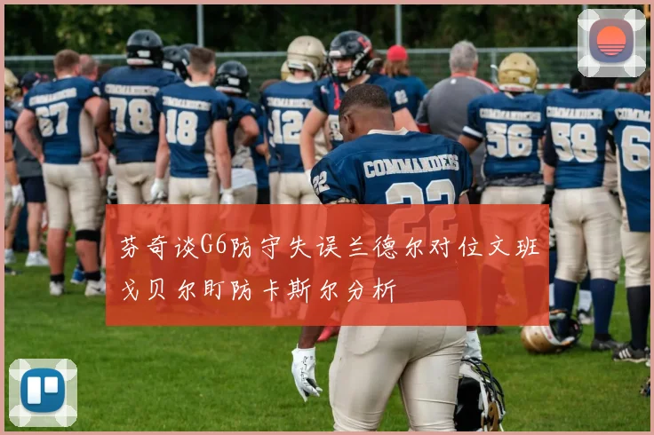 芬奇谈G6防守失误兰德尔对位文班戈贝尔盯防卡斯尔分析