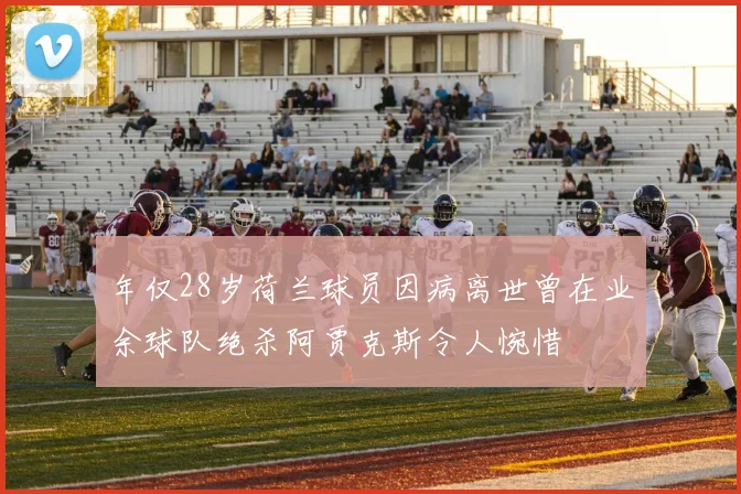 年仅28岁荷兰球员因病离世曾在业余球队绝杀阿贾克斯令人惋惜
