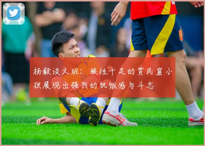 杨毅谈文班：狼性十足的贫民窟小孩展现出强烈的饥饿感与斗志