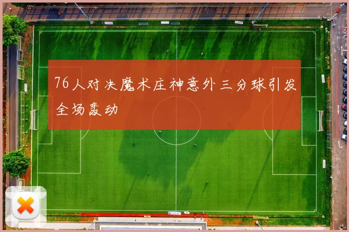 76人对决魔术庄神意外三分球引发全场轰动