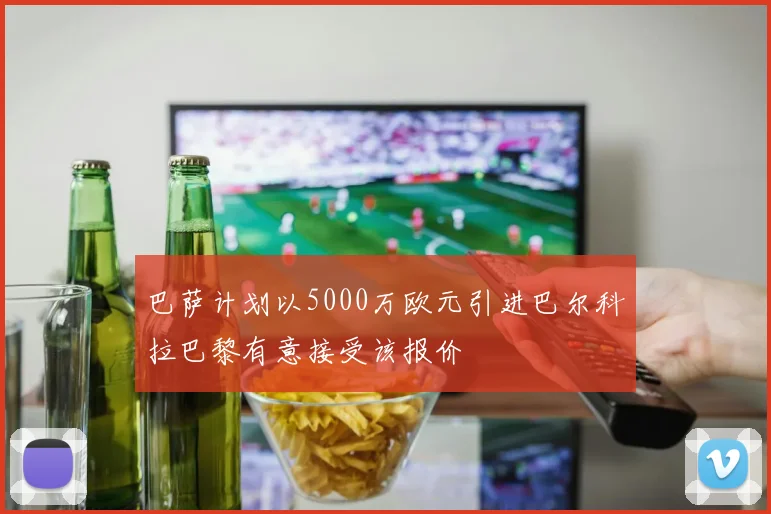 巴萨计划以5000万欧元引进巴尔科拉巴黎有意接受该报价