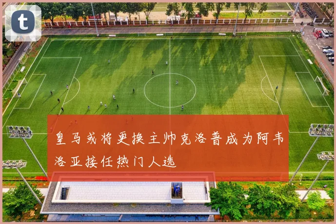 皇马或将更换主帅克洛普成为阿韦洛亚接任热门人选