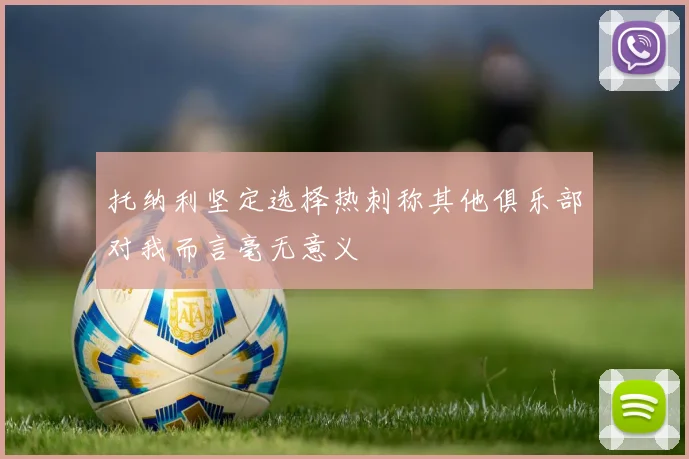 托纳利坚定选择热刺称其他俱乐部对我而言毫无意义