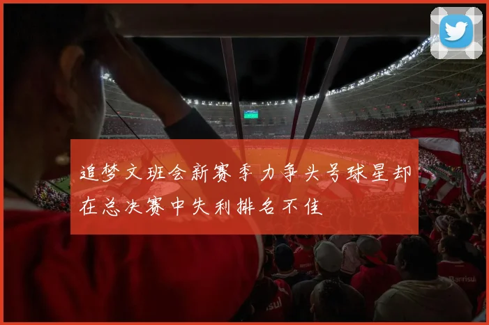 追梦文班会新赛季力争头号球星却在总决赛中失利排名不佳