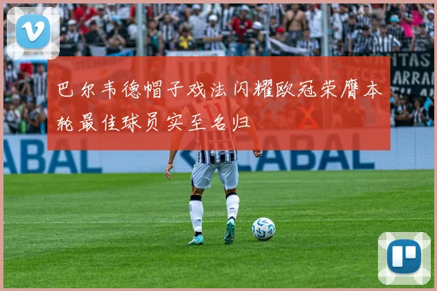 巴尔韦德帽子戏法闪耀欧冠荣膺本轮最佳球员实至名归