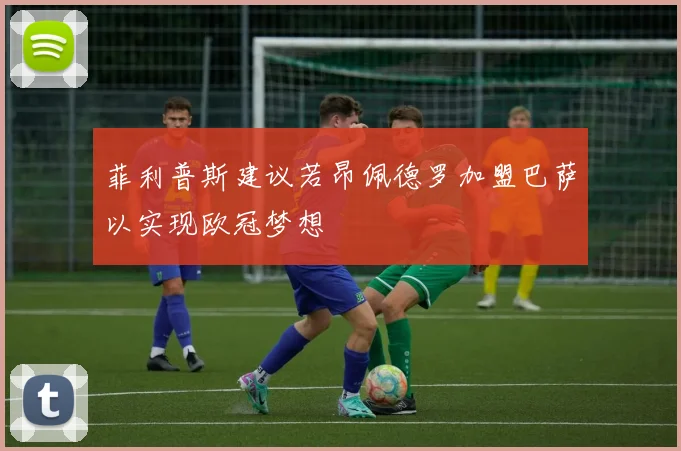 菲利普斯建议若昂佩德罗加盟巴萨以实现欧冠梦想