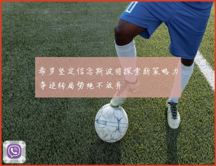 希罗坚定信念斯波将探索新策略力争逆转局势绝不放弃
