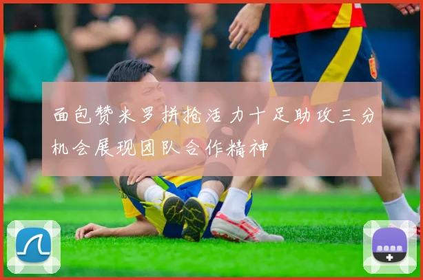 面包赞米罗拼抢活力十足助攻三分机会展现团队合作精神