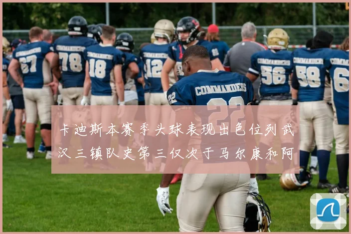 卡迪斯本赛季头球表现出色位列武汉三镇队史第三仅次于马尔康和阿齐兹