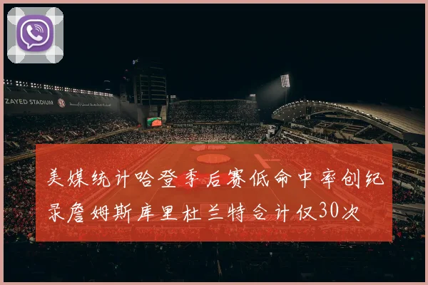美媒统计哈登季后赛低命中率创纪录詹姆斯库里杜兰特合计仅30次