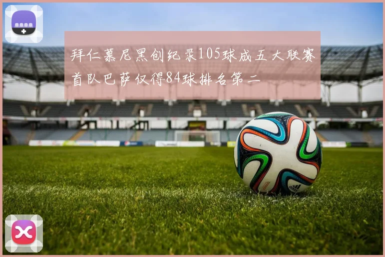 拜仁慕尼黑创纪录105球成五大联赛首队巴萨仅得84球排名第二