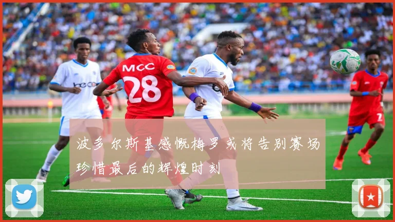波多尔斯基感慨梅罗或将告别赛场珍惜最后的辉煌时刻