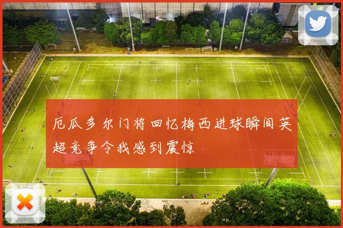 厄瓜多尔门将回忆梅西进球瞬间英超竞争令我感到震惊