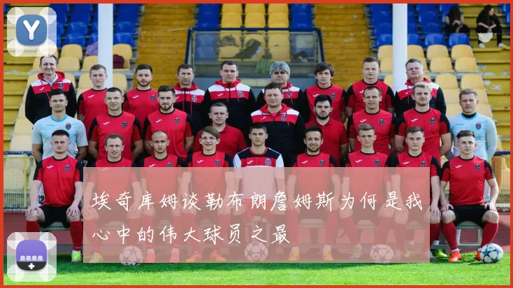 埃奇库姆谈勒布朗詹姆斯为何是我心中的伟大球员之最