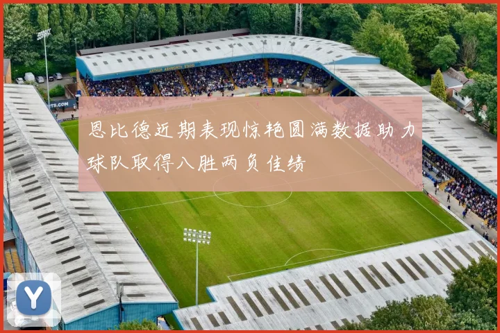 恩比德近期表现惊艳圆满数据助力球队取得八胜两负佳绩