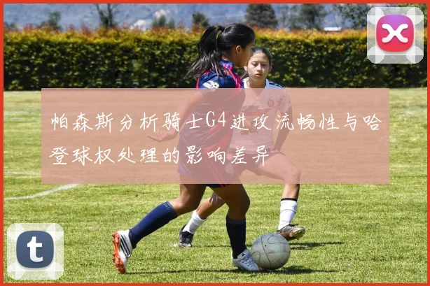 帕森斯分析骑士G4进攻流畅性与哈登球权处理的影响差异