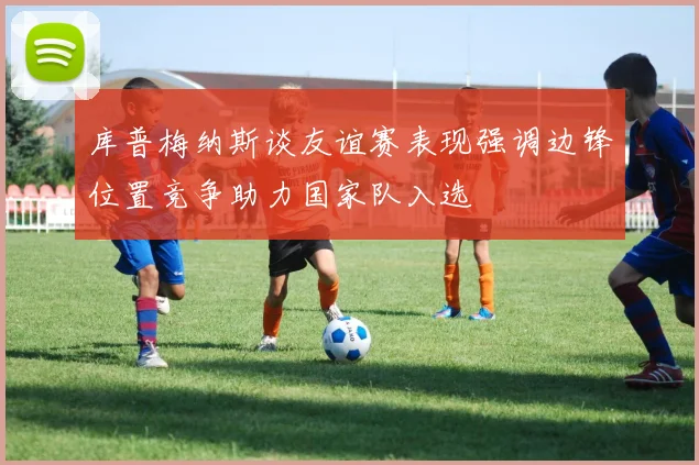 库普梅纳斯谈友谊赛表现强调边锋位置竞争助力国家队入选