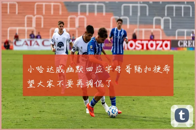 小哈达威幽默回应字母哥隔扣梗希望大家不要再调侃了