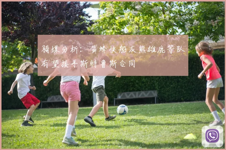 骑媒分析：黄蜂快船灰熊雄鹿等队有望接手斯特鲁斯合同