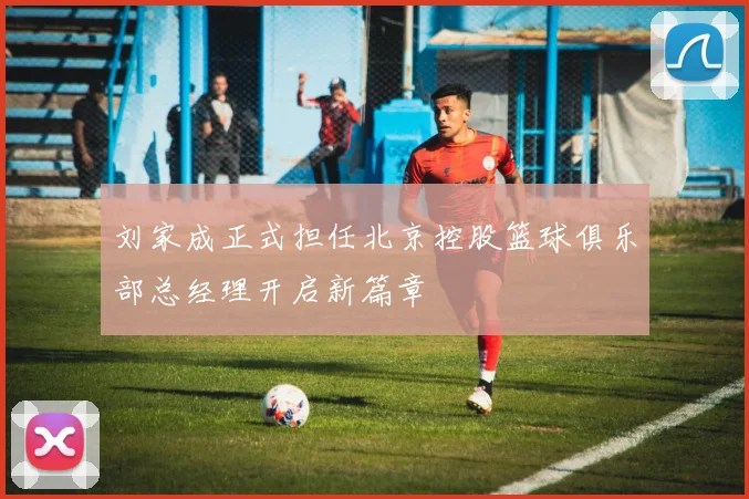 刘家成正式担任北京控股篮球俱乐部总经理开启新篇章