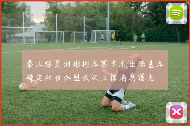 泰山球员刘彬彬本赛季未出场基本确定租借加盟武汉三镇消息曝光