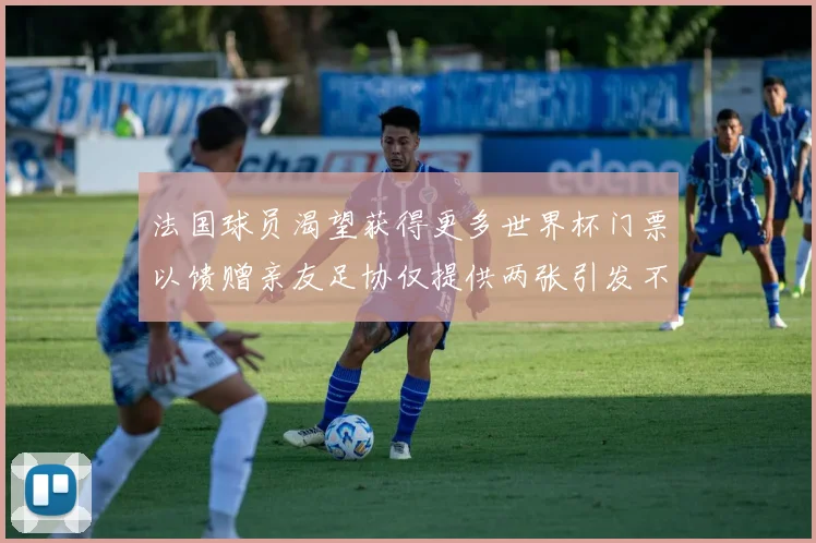 法国球员渴望获得更多世界杯门票以馈赠亲友足协仅提供两张引发不满