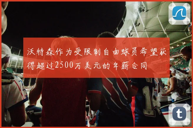 沃特森作为受限制自由球员希望获得超过2500万美元的年薪合同