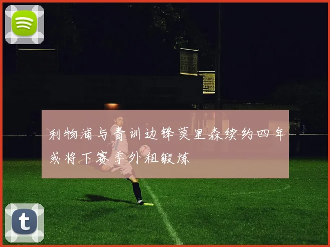利物浦与青训边锋莫里森续约四年或将下赛季外租锻炼
